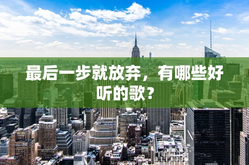 最后一步就放弃，有哪些好听的歌？