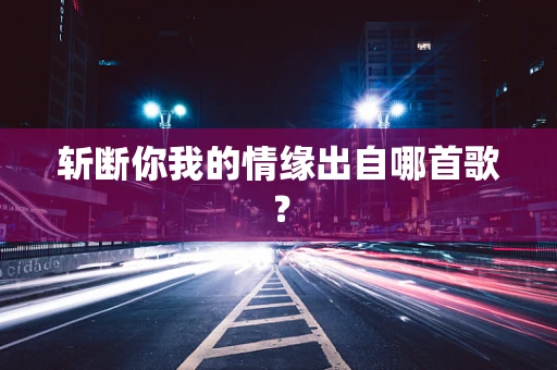 斩断你我的情缘出自哪首歌？