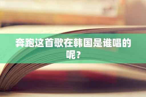 奔跑这首歌在韩国是谁唱的呢？