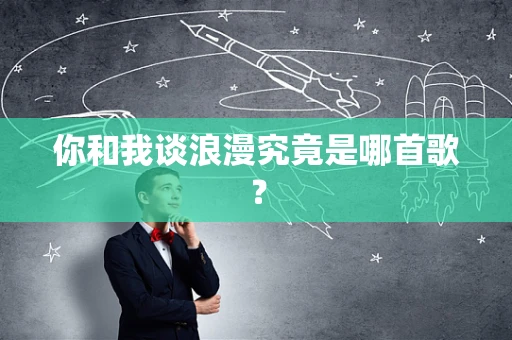 你和我谈浪漫究竟是哪首歌？