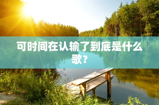 可时间在认输了到底是什么歌？