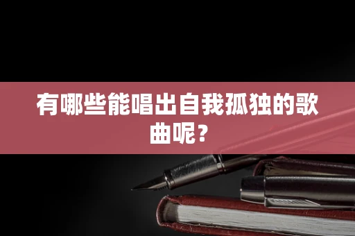 有哪些能唱出自我孤独的歌曲呢？