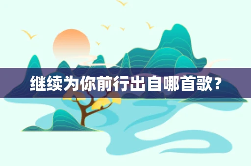 继续为你前行出自哪首歌？