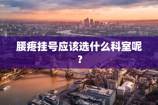 腰疼挂号应该选什么科室呢？