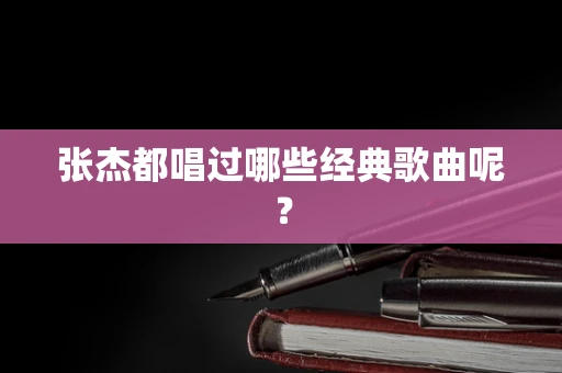 张杰都唱过哪些经典歌曲呢？