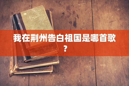 我在荆州告白祖国是哪首歌？