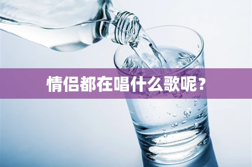 情侣都在唱什么歌呢？