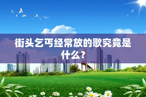 街头乞丐经常放的歌究竟是什么？