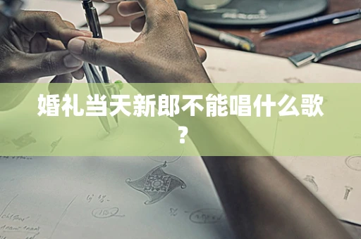 婚礼当天新郎不能唱什么歌？