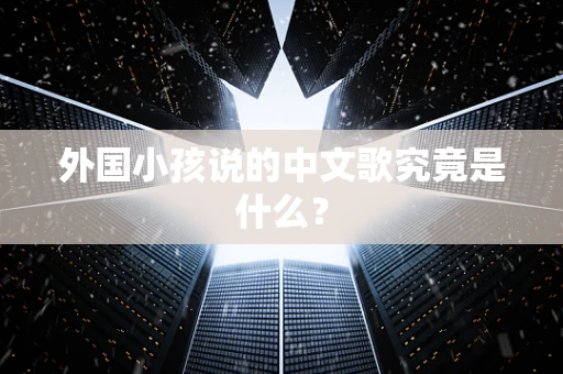 外国小孩说的中文歌究竟是什么？