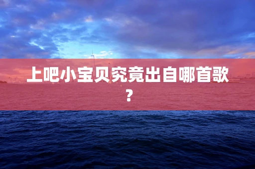 上吧小宝贝究竟出自哪首歌？