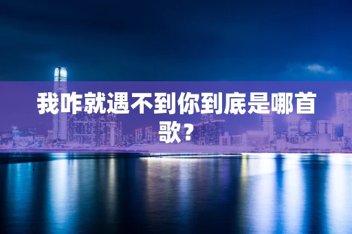 我咋就遇不到你到底是哪首歌？