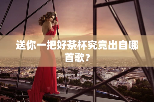 送你一把好茶杯究竟出自哪首歌？