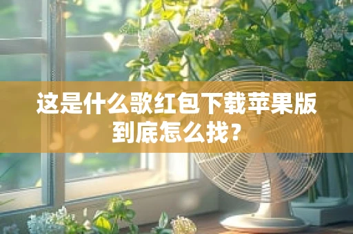 这是什么歌红包下载苹果版到底怎么找？