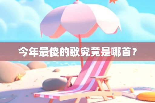 今年最傻的歌究竟是哪首？