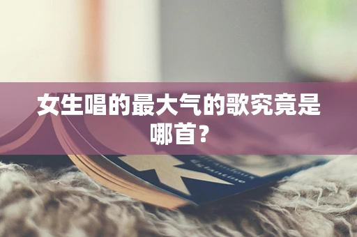 女生唱的最大气的歌究竟是哪首？