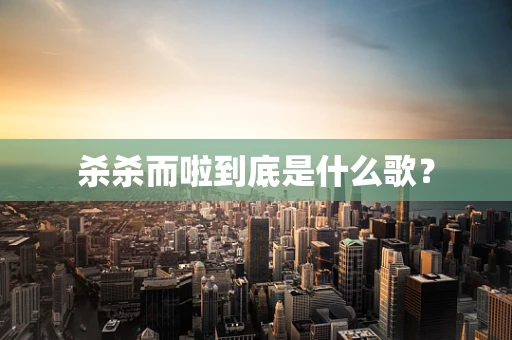 杀杀而啦到底是什么歌？
