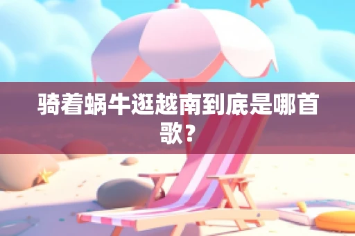 骑着蜗牛逛越南到底是哪首歌？