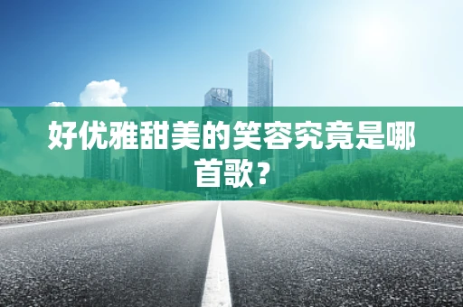 好优雅甜美的笑容究竟是哪首歌？