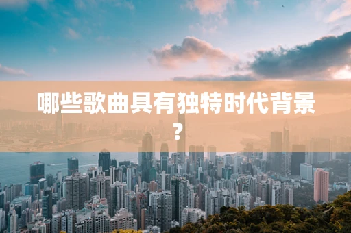 哪些歌曲具有独特时代背景？