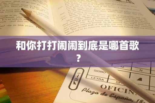 和你打打闹闹到底是哪首歌？