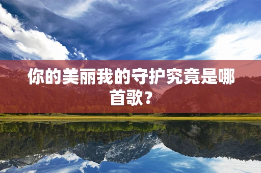 你的美丽我的守护究竟是哪首歌？