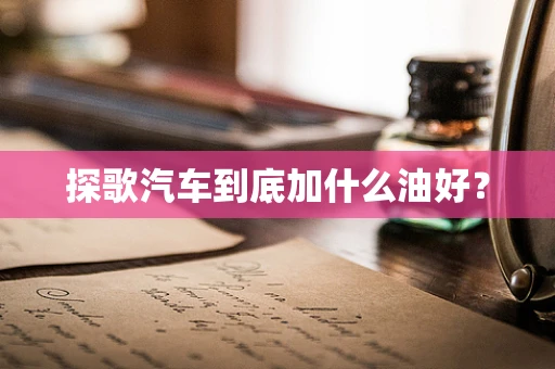 探歌汽车到底加什么油好？