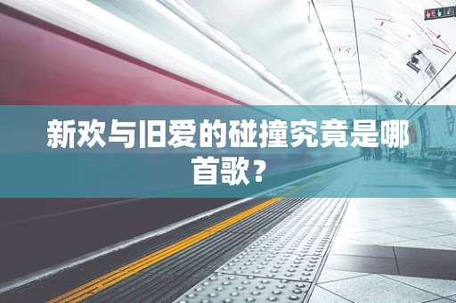 新欢与旧爱的碰撞究竟是哪首歌？