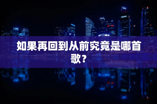 如果再回到从前究竟是哪首歌？