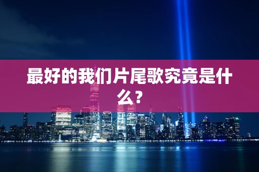 最好的我们片尾歌究竟是什么？