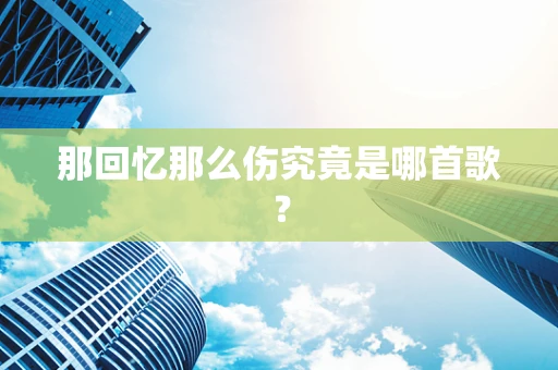那回忆那么伤究竟是哪首歌？