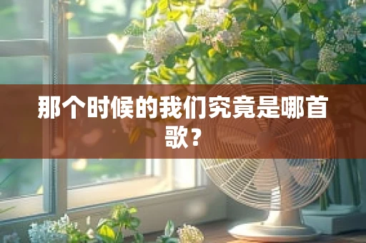 那个时候的我们究竟是哪首歌？