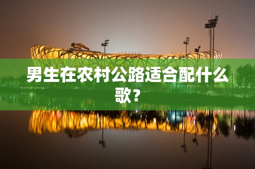 男生在农村公路适合配什么歌？