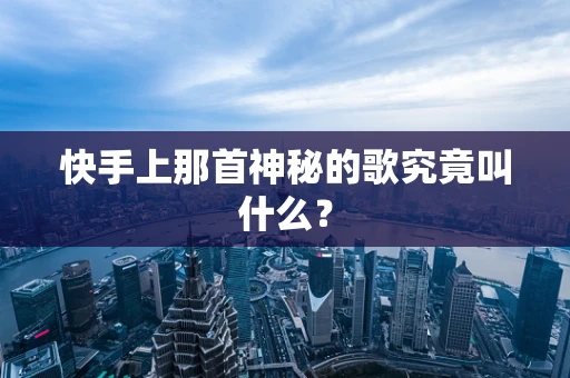 快手上那首神秘的歌究竟叫什么？