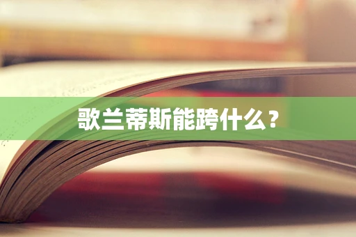 歌兰蒂斯能跨什么？