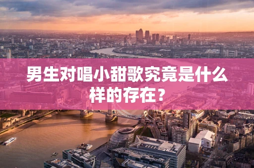 男生对唱小甜歌究竟是什么样的存在？