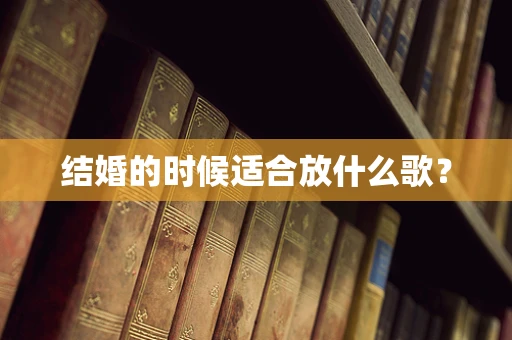 结婚的时候适合放什么歌？