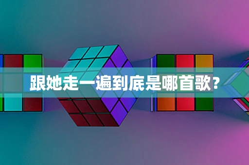 跟她走一遍到底是哪首歌？