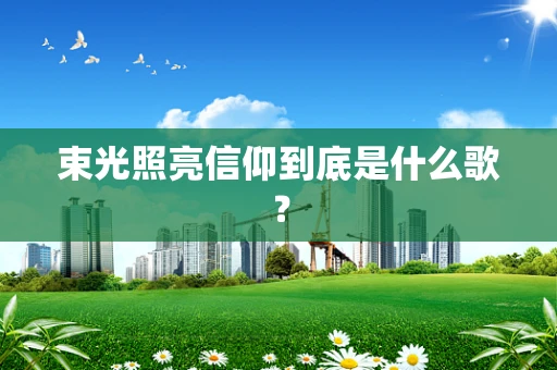 束光照亮信仰到底是什么歌？
