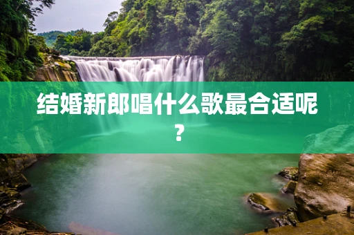 结婚新郎唱什么歌最合适呢？