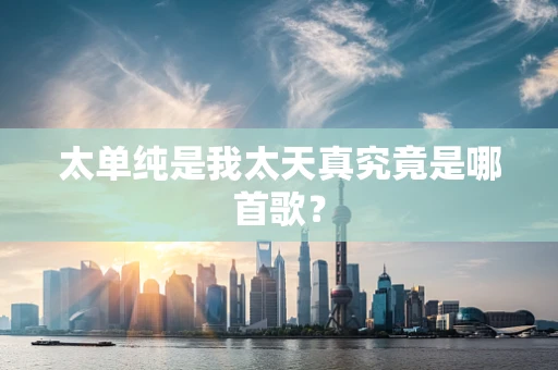 太单纯是我太天真究竟是哪首歌？