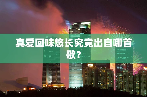 真爱回味悠长究竟出自哪首歌？
