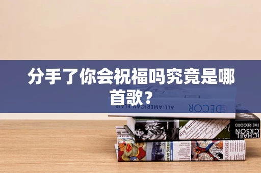 分手了你会祝福吗究竟是哪首歌？