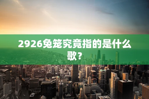 2926兔笼究竟指的是什么歌？