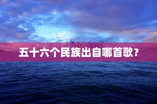 五十六个民族出自哪首歌？