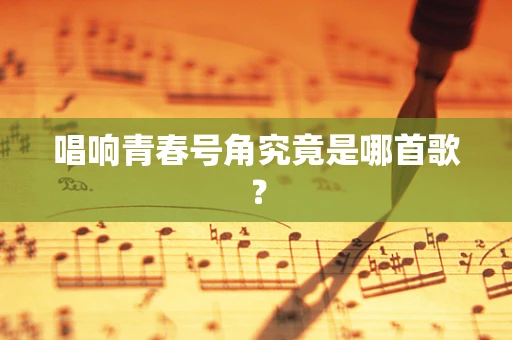 唱响青春号角究竟是哪首歌？
