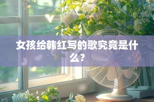 女孩给韩红写的歌究竟是什么？