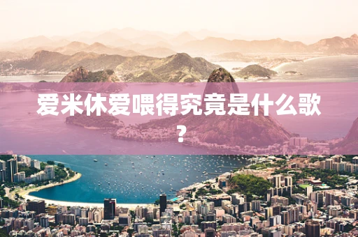爱米休爱喂得究竟是什么歌？