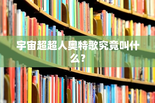 宇宙超超人奥特歌究竟叫什么？