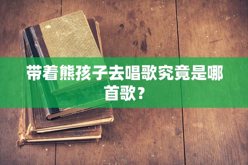 带着熊孩子去唱歌究竟是哪首歌？